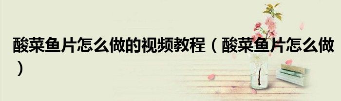 酸菜魚(yú)片怎么做的視頻教程（酸菜魚(yú)片怎么做）