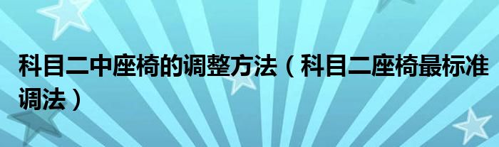 科目二中座椅的調(diào)整方法（科目二座椅最標準調(diào)法）