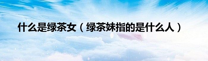 什么是綠茶女（綠茶妹指的是什么人）