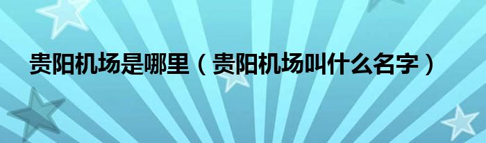 貴陽機場是哪里（貴陽機場叫什么名字）