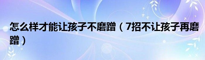 怎么樣才能讓孩子不磨蹭（7招不讓孩子再磨蹭）