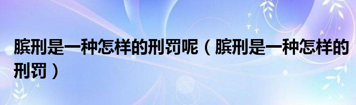 臏刑是一種怎樣的刑罰呢（臏刑是一種怎樣的刑罰）