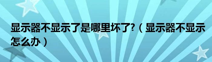 顯示器不顯示了是哪里壞了?（顯示器不顯示怎么辦）