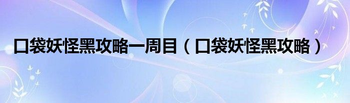 口袋妖怪黑攻略一周目（口袋妖怪黑攻略）