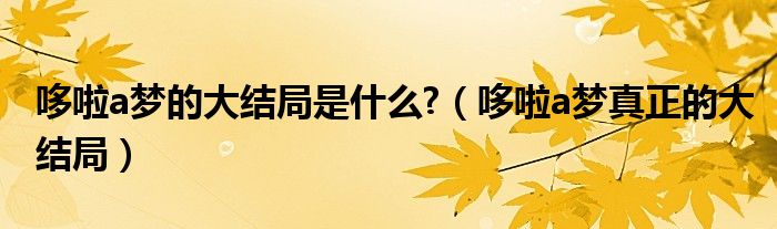 哆啦a夢的大結(jié)局是什么?（哆啦a夢真正的大結(jié)局）