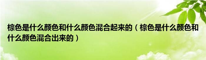 棕色是什么顏色和什么顏色混合起來的（棕色是什么顏色和什么顏色混合出來的）