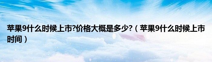 蘋果9什么時(shí)候上市?價(jià)格大概是多少?（蘋果9什么時(shí)候上市時(shí)間）