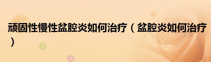 頑固性慢性盆腔炎如何治療（盆腔炎如何治療）
