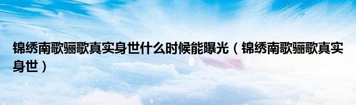 錦繡南歌驪歌真實(shí)身世什么時(shí)候能曝光（錦繡南歌驪歌真實(shí)身世）