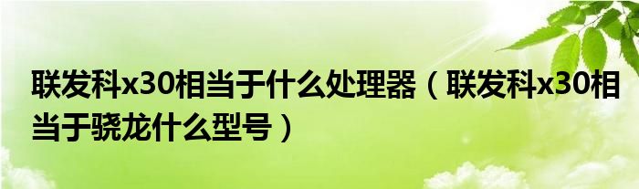 聯(lián)發(fā)科x30相當(dāng)于什么處理器（聯(lián)發(fā)科x30相當(dāng)于驍龍什么型號(hào)）