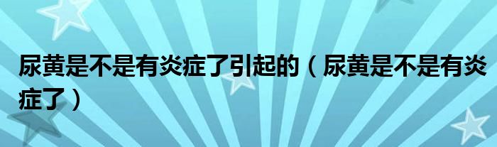 尿黃是不是有炎癥了引起的（尿黃是不是有炎癥了）