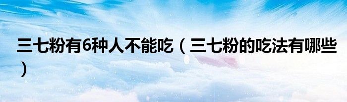 三七粉有6種人不能吃（三七粉的吃法有哪些）