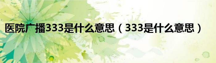 醫(yī)院廣播333是什么意思（333是什么意思）