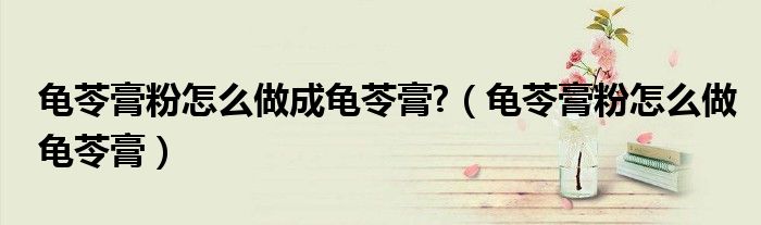 龜苓膏粉怎么做成龜苓膏?（龜苓膏粉怎么做龜苓膏）