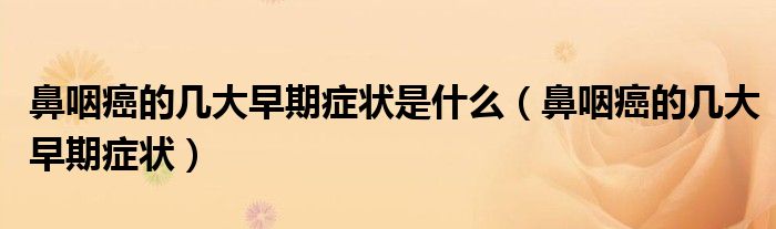 鼻咽癌的幾大早期癥狀是什么（鼻咽癌的幾大早期癥狀）