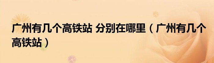 廣州有幾個高鐵站 分別在哪里（廣州有幾個高鐵站）