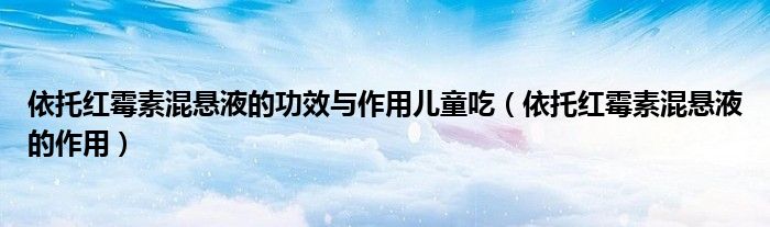 依托紅霉素混懸液的功效與作用兒童吃（依托紅霉素混懸液的作用）