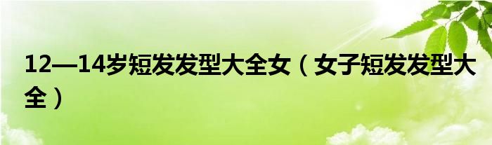 12—14歲短發(fā)發(fā)型大全女（女子短發(fā)發(fā)型大全）