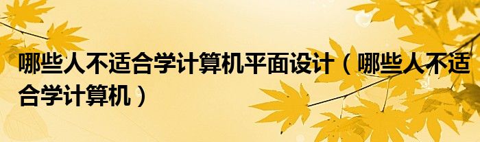 哪些人不適合學(xué)計(jì)算機(jī)平面設(shè)計(jì)（哪些人不適合學(xué)計(jì)算機(jī)）