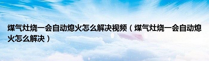 煤氣灶燒一會自動熄火怎么解決視頻（煤氣灶燒一會自動熄火怎么解決）