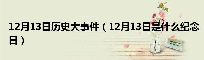 12月13日歷史大事件（12月13日是什么紀(jì)念日）