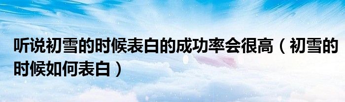 聽說初雪的時(shí)候表白的成功率會很高（初雪的時(shí)候如何表白）