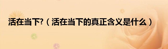 活在當下?（活在當下的真正含義是什么）