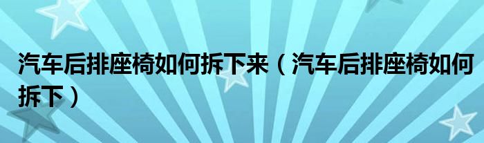 汽車后排座椅如何拆下來（汽車后排座椅如何拆下）