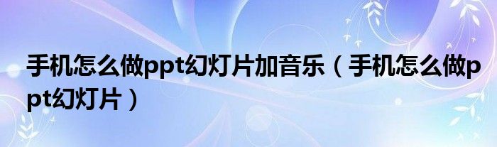 手機(jī)怎么做ppt幻燈片加音樂(lè)（手機(jī)怎么做ppt幻燈片）