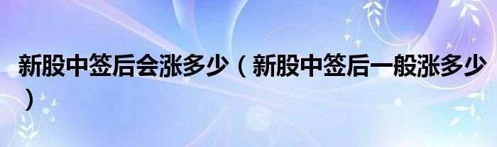 新股中簽后會漲多少（新股中簽后一般漲多少）