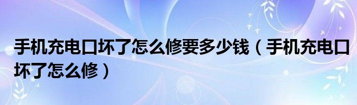 手機(jī)充電口壞了怎么修要多少錢（手機(jī)充電口壞了怎么修）