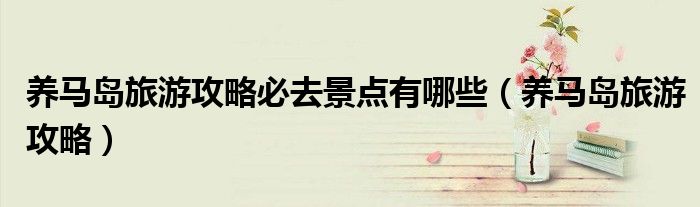 養(yǎng)馬島旅游攻略必去景點(diǎn)有哪些（養(yǎng)馬島旅游攻略）
