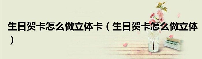 生日賀卡怎么做立體卡（生日賀卡怎么做立體）