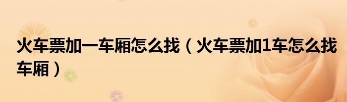 火車(chē)票加一車(chē)廂怎么找（火車(chē)票加1車(chē)怎么找車(chē)廂）