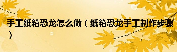 手工紙箱恐龍怎么做（紙箱恐龍手工制作步驟）