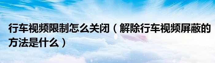 行車視頻限制怎么關(guān)閉（解除行車視頻屏蔽的方法是什么）