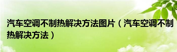 汽車空調(diào)不制熱解決方法圖片（汽車空調(diào)不制熱解決方法）