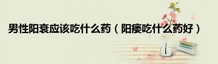 男性陽衰應(yīng)該吃什么藥（陽痿吃什么藥好）