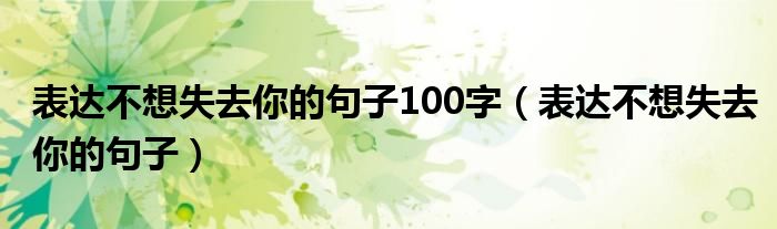 表達不想失去你的句子100字（表達不想失去你的句子）