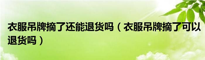 衣服吊牌摘了還能退貨嗎（衣服吊牌摘了可以退貨嗎）