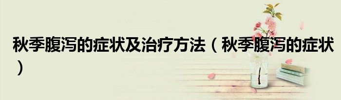 秋季腹瀉的癥狀及治療方法（秋季腹瀉的癥狀）