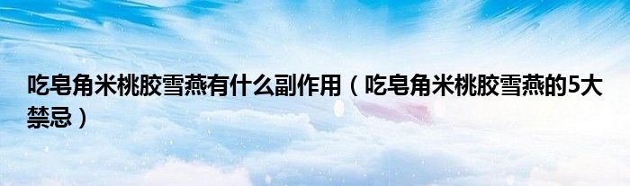吃皂角米桃膠雪燕有什么副作用（吃皂角米桃膠雪燕的5大禁忌）