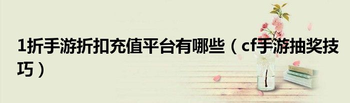 1折手游折扣充值平臺有哪些（cf手游抽獎技巧）