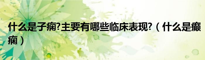 什么是子癇?主要有哪些臨床表現(xiàn)?（什么是癲癇）