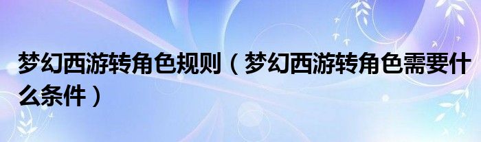 夢(mèng)幻西游轉(zhuǎn)角色規(guī)則（夢(mèng)幻西游轉(zhuǎn)角色需要什么條件）