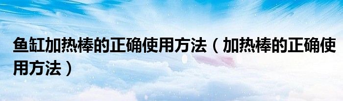 魚缸加熱棒的正確使用方法（加熱棒的正確使用方法）
