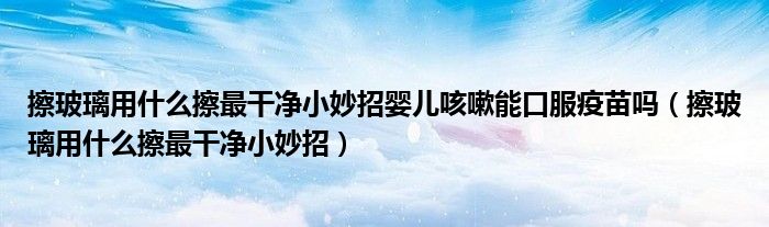 擦玻璃用什么擦最干凈小妙招嬰兒咳嗽能口服疫苗嗎（擦玻璃用什么擦最干凈小妙招）