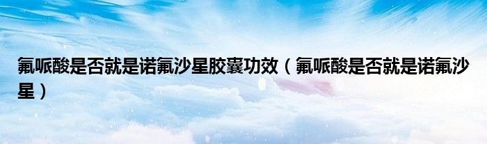氟哌酸是否就是諾氟沙星膠囊功效（氟哌酸是否就是諾氟沙星）