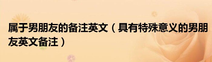屬于男朋友的備注英文（具有特殊意義的男朋友英文備注）