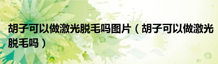 胡子可以做激光脫毛嗎圖片（胡子可以做激光脫毛嗎）
